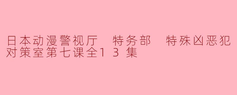 日本动漫警视厅 特务部 特殊凶恶犯对策室第七课全13集